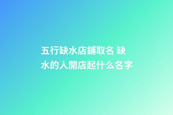 五行缺水店鋪取名 缺水的人開店起什么名字-第1張-店鋪起名-玄機派